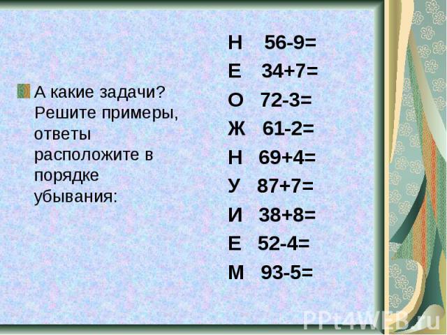 А какие задачи? Решите примеры, ответы расположите в порядке убывания: Н 56-9= Е 34+7= О 72-3= Ж 61-2= Н 69+4= У 87+7= И 38+8= Е 52-4= М 93-5=