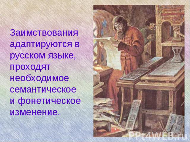 Заимствования адаптируются в русском языке, проходят необходимое семантическое и фонетическое изменение.