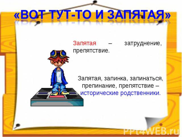 «ВОТ ТУТ-ТО И ЗАПЯТАЯ» Запятая – затруднение, препятствие. Запятая, запинка, запинаться, препинание, препятствие – исторические родственники.