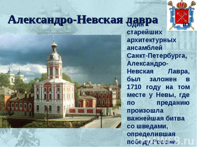 Александро-Невская лавра Один из старейших архитектурных ансамблей Санкт-Петербурга, Александро-Невская Лавра, был заложен в 1710 году на том месте у Невы, где по преданию произошла важнейшая битва со шведами, определившая победу России.