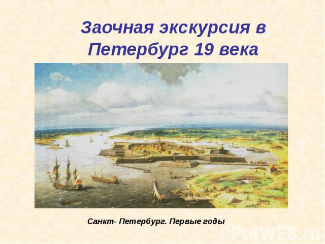 Заочная экскурсия в Петербург 19 века Санкт- Петербург. Первые годы