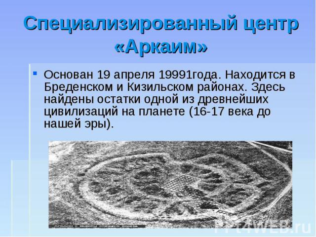 Специализированный центр «Аркаим» Основан 19 апреля 19991года. Находится в Бреденском и Кизильском районах. Здесь найдены остатки одной из древнейших цивилизаций на планете (16-17 века до нашей эры).