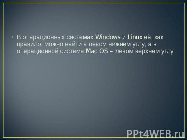 В операционных системах Windows и Linux её, как правило, можно найти в левом нижнем углу, а в операционной системе Maс OS – левом верхнем углу.