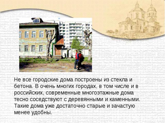 Не все городские дома построены из стекла и бетона. В очень многих городах, в том числе и в российских, современные многоэтажные дома тесно соседствуют с деревянными и каменными. Такие дома уже достаточно старые и зачастую менее удобны.