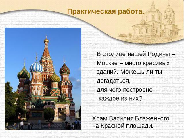 Практическая работа. В столице нашей Родины – Москве – много красивых зданий. Можешь ли ты догадаться, для чего построено каждое из них? Храм Василия Блаженного на Красной площади.