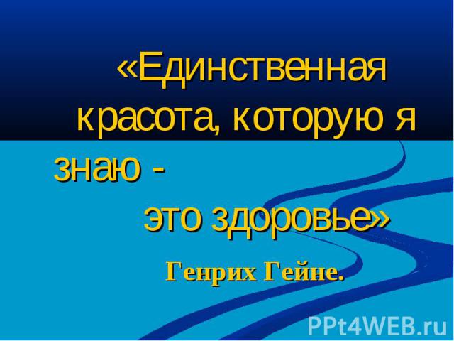 «Единственная красота, которую я знаю - это здоровье» Генрих Гейне.