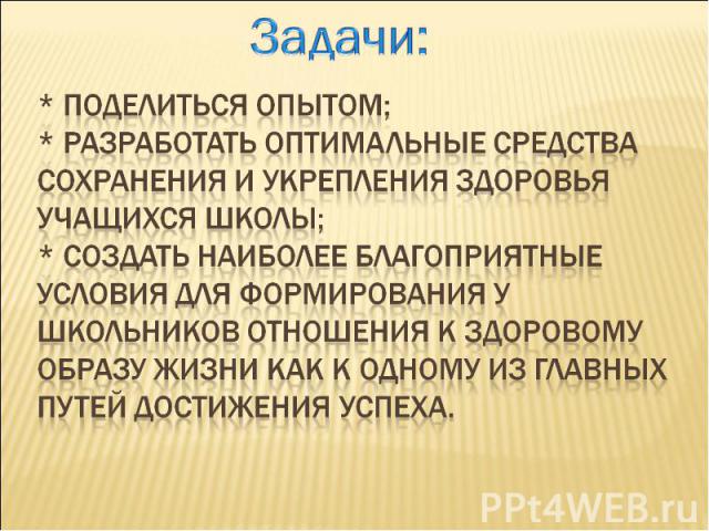 Задачи: * поделиться опытом; * разработать оптимальные средства сохранения и укрепления здоровья учащихся школы; * создать наиболее благоприятные условия для формирования у школьников отношения к здоровому образу жизни как к одному из главных путей …