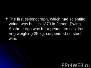 The first seismograph, which had scientific value, was built in 1879 in Japan, E