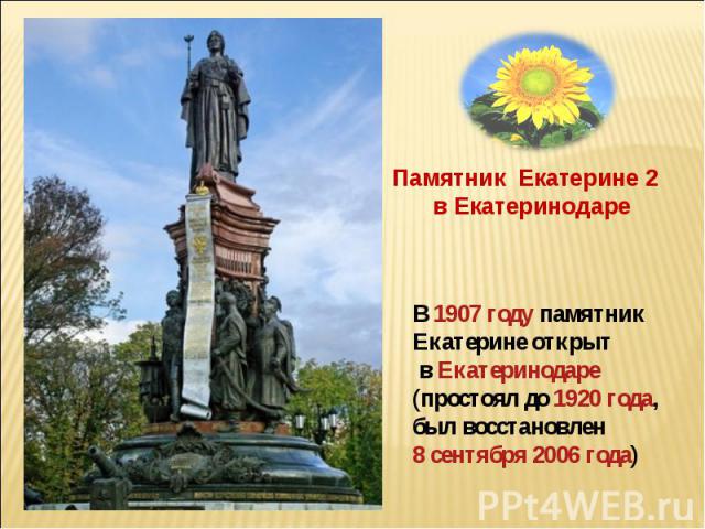 Памятник Екатерине 2 в Екатеринодаре В 1907 году памятник Екатерине открыт в Екатеринодаре (простоял до 1920 года, был восстановлен 8 сентября 2006 года)