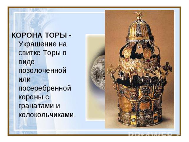 КОРОНА ТОРЫ - Украшение на свитке Торы в виде позолоченной или посеребренной короны с гранатами и колокольчиками.