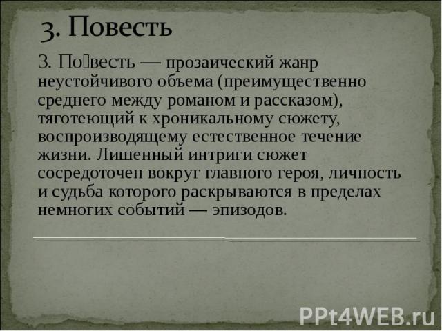 3. Повесть 3. По весть — прозаический жанр неустойчивого объема (преимущественно среднего между романом и рассказом), тяготеющий к хроникальному сюжету, воспроизводящему естественное течение жизни. Лишенный интриги сюжет сосредоточен вокруг главного…