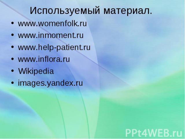 Используемый материал. www.womenfolk.ru www.inmoment.ru www.help-patient.ru www.inflora.ru Wikipedia images.yandex.ru