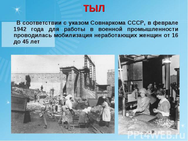ТЫЛ В соответствии с указом Совнаркома СССР, в феврале 1942 года для работы в военной промышленности проводилась мобилизация неработающих женщин от 16 до 45 лет