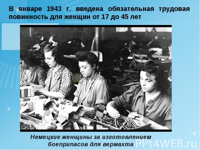 В январе 1943 г. введена обязательная трудовая повинность для женщин от 17 до 45 лет Немецкие женщины за изготовлением боеприпасов для вермахта