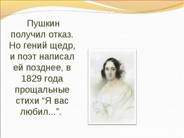 Пушкин получил отказ. Но гений щедр, и поэт написал ей позднее, в 1829 года прощальные стихи “Я вас любил...”.