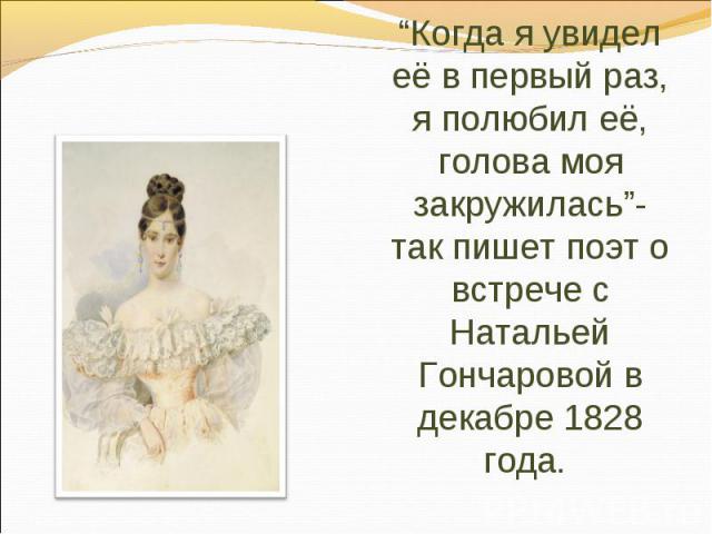 “Когда я увидел её в первый раз, я полюбил её, голова моя закружилась”- так пишет поэт о встрече с Натальей Гончаровой в декабре 1828 года.
