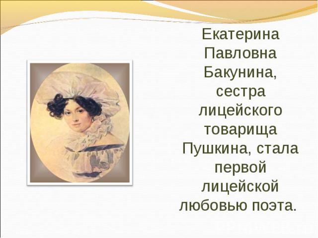 Екатерина Павловна Бакунина, сестра лицейского товарища Пушкина, стала первой лицейской любовью поэта.