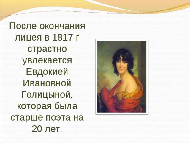 После окончания лицея в 1817 г страстно увлекается Евдокией Ивановной Голицыной, которая была старше поэта на 20 лет.