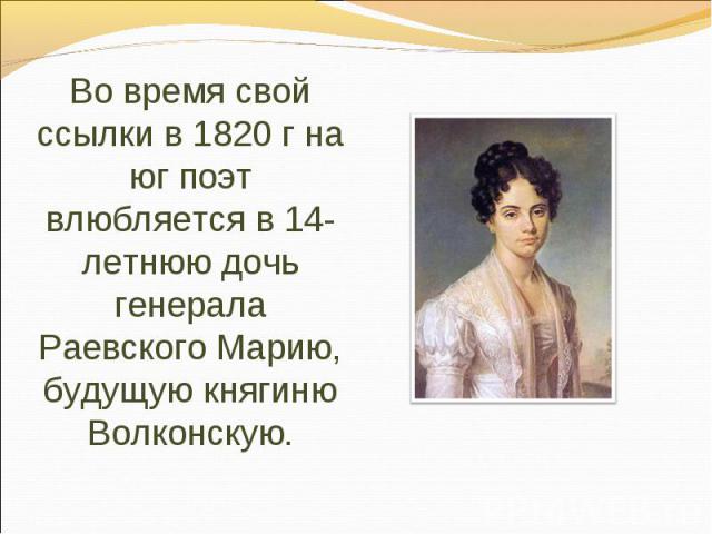 Во время свой ссылки в 1820 г на юг поэт влюбляется в 14-летнюю дочь генерала Раевского Марию, будущую княгиню Волконскую.