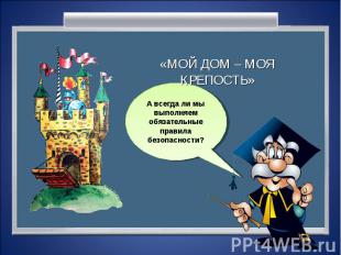 «МОЙ ДОМ – МОЯ КРЕПОСТЬ» А всегда ли мы выполняем обязательные правила безопасно