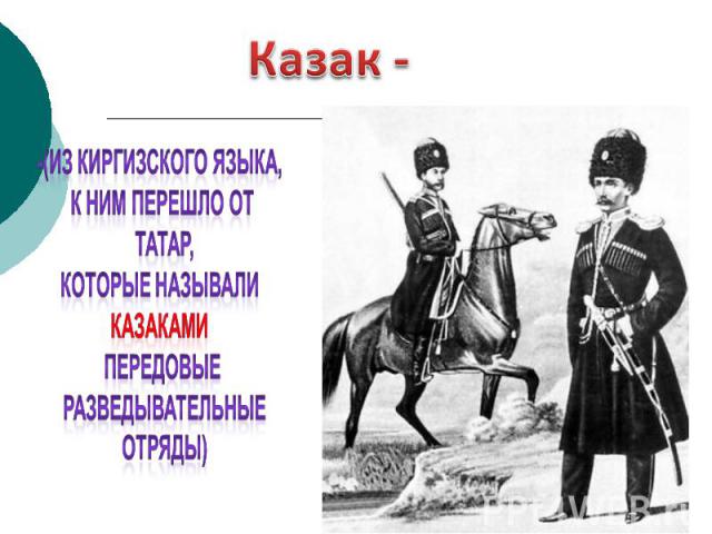 Казак - -(из киргизского языка, к ним перешло от татар, которые называли казаками передовые разведывательные отряды)