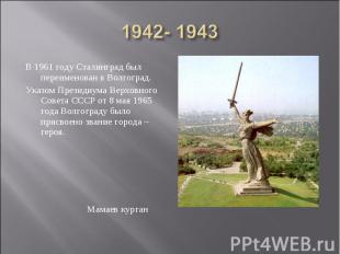 1942- 1943 В 1961 году Сталинград был переименован в Волгоград. Указом Президиум