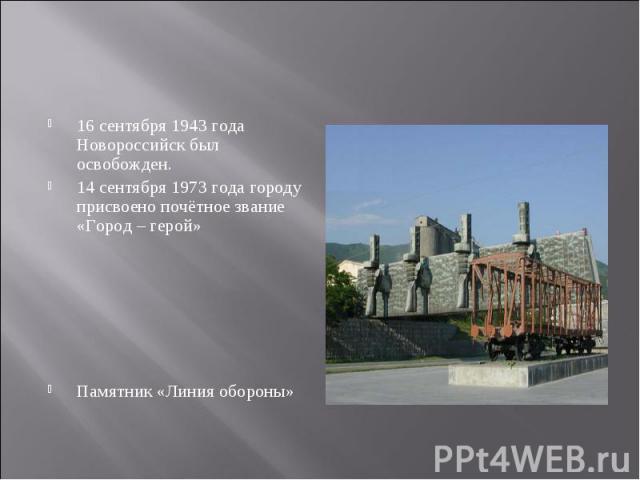 16 сентября 1943 года Новороссийск был освобожден. 14 сентября 1973 года городу присвоено почётное звание «Город – герой» Памятник «Линия обороны»