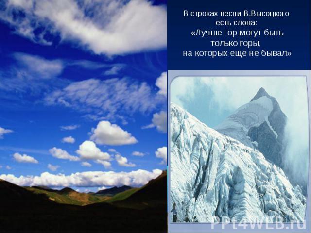 В строках песни В.Высоцкого есть слова: «Лучше гор могут быть только горы, на которых ещё не бывал»