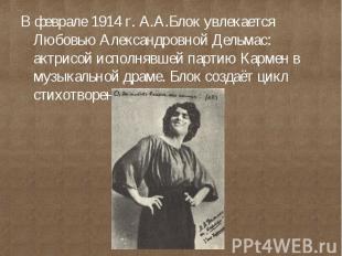 В феврале 1914 г. А.А.Блок увлекается Любовью Александровной Дельмас: актрисой и
