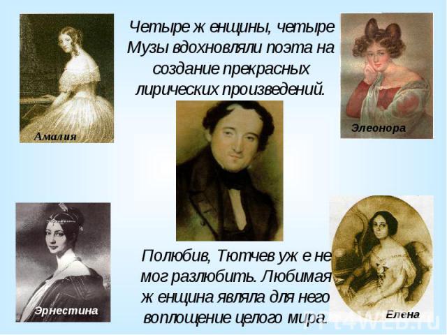 Четыре женщины, четыре Музы вдохновляли поэта на создание прекрасных лирических произведений. Полюбив, Тютчев уже не мог разлюбить. Любимая женщина являла для него воплощение целого мира.
