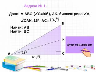 Задача № 1. Дано: Δ АВС ( С=90 ), АК- биссектриса А, САК=15 , АС=