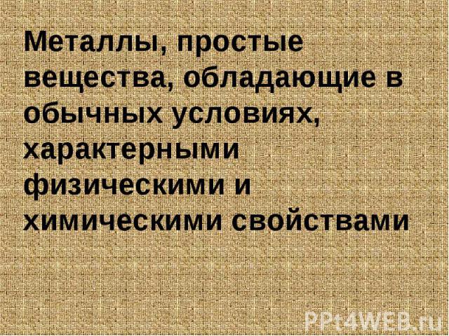 Металлы, простые вещества, обладающие в обычных условиях, характерными физическими и химическими свойствами