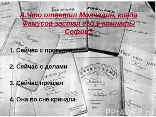 А.Что ответил Молчалин, когда Фамусов застал его у комнаты Софии? 1. Сейчас с пр