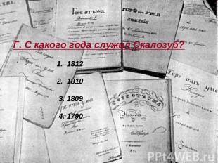 Г. С какого года служил Скалозуб? 1. 1812 2. 1810 3. 1809 4. 1790