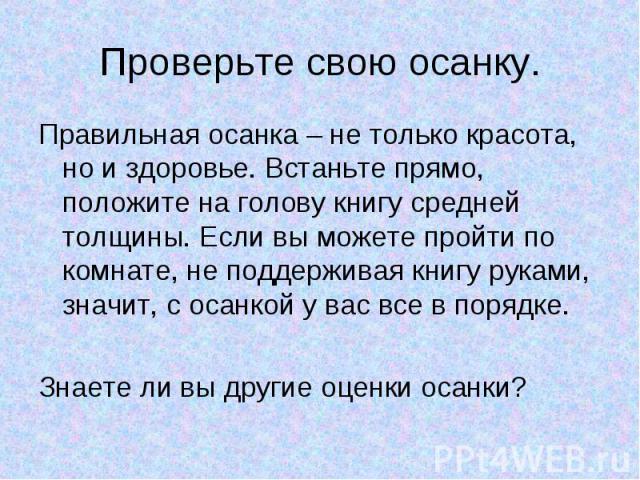 Проверьте свою осанку. Правильная осанка – не только красота, но и здоровье. Встаньте прямо, положите на голову книгу средней толщины. Если вы можете пройти по комнате, не поддерживая книгу руками, значит, с осанкой у вас все в порядке. Знаете ли вы…