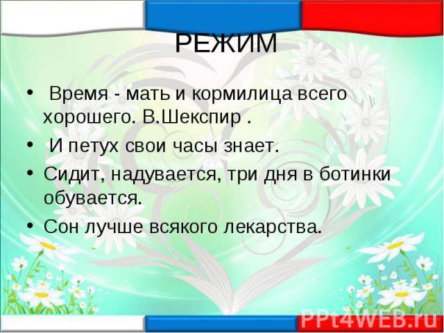 РЕЖИМ Время - мать и кормилица всего хорошего. В.Шекспир . И петух свои часы знает. Сидит, надувается, три дня в ботинки обувается. Сон лучше всякого лекарства.