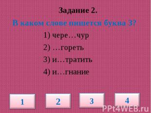 Задание 2. В каком слове пишется буква З? 1) чере…чур 2) …гореть 3) и…тратить 4)