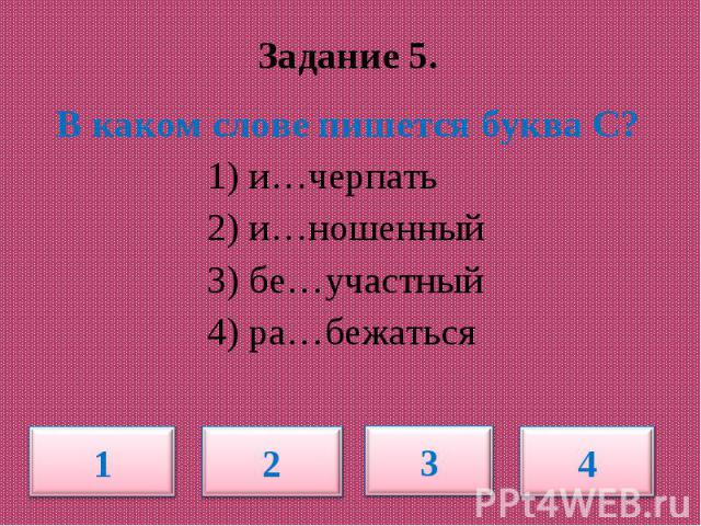 Задание 5. В каком слове пишется буква С? 1) и…черпать 2) и…ношенный 3) бе…участный 4) ра…бежаться