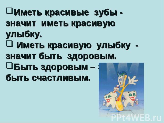 Иметь красивые зубы - значит иметь красивую улыбку. Иметь красивую улыбку - значит быть здоровым. Быть здоровым – значит быть счастливым.