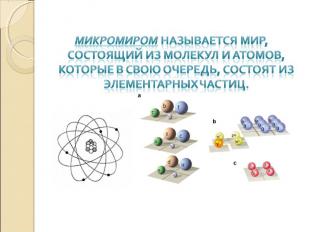 Микромиром называется мир, состоящий из молекул и атомов, которые в свою очередь