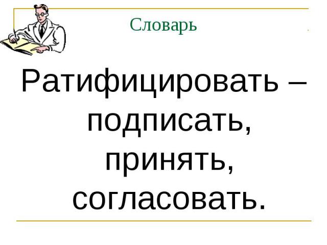 Словарь Ратифицировать – подписать, принять, согласовать.