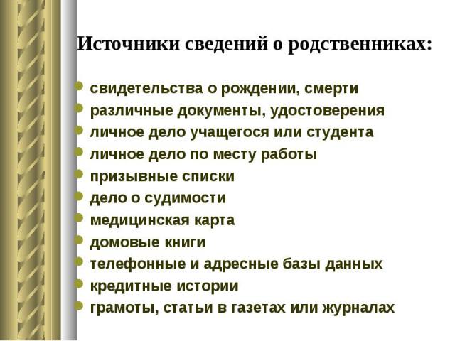 Источники сведений о родственниках: свидетельства о рождении, смерти различные документы, удостоверения личное дело учащегося или студента личное дело по месту работы призывные списки дело о судимости медицинская карта домовые книги телефонные и адр…