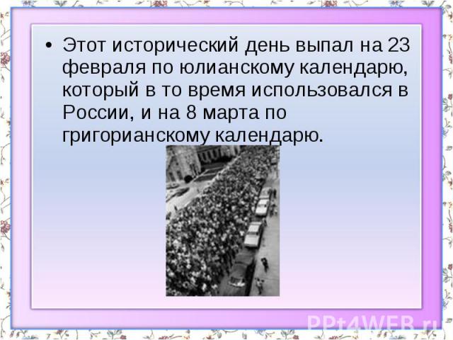 Этот исторический день выпал на 23 февраля по юлианскому календарю, который в то время использовался в России, и на 8 марта по григорианскому календарю.