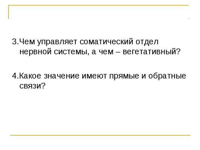 3.Чем управляет соматический отдел нервной системы, а чем – вегетативный? 4.Какое значение имеют прямые и обратные связи?