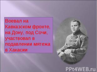 Воевал на Кавказском фронте, на Дону, под Сочи, участвовал в подавлении мятежа в