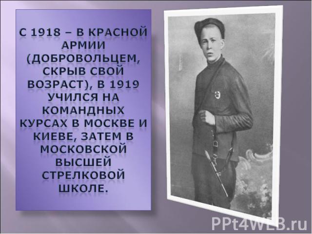 С 1918 – в Красной Армии (добровольцем, скрыв свой возраст), в 1919 учился на командных курсах в Москве и Киеве, затем в московской Высшей стрелковой школе.