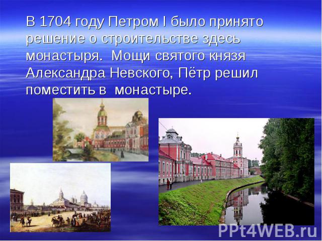 В 1704 году Петром I было принято решение о строительстве здесь монастыря. Мощи святого князя Александра Невского, Пётр решил поместить в монастыре.