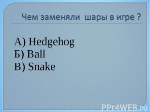 Чем заменяли шары в игре ? А) Hedgehog Б) Ball В) Snake
