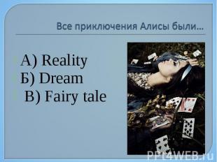 Все приключения Алисы были… А) Reality Б) Dream В) Fairy tale