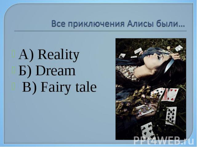 Все приключения Алисы были… А) Reality Б) Dream В) Fairy tale